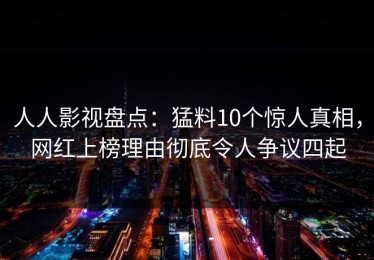 人人影视盘点：猛料10个惊人真相，网红上榜理由彻底令人争议四起