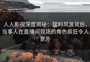人人影视深度揭秘：猛料风波背后，当事人在直播间现场的角色疯狂令人意外