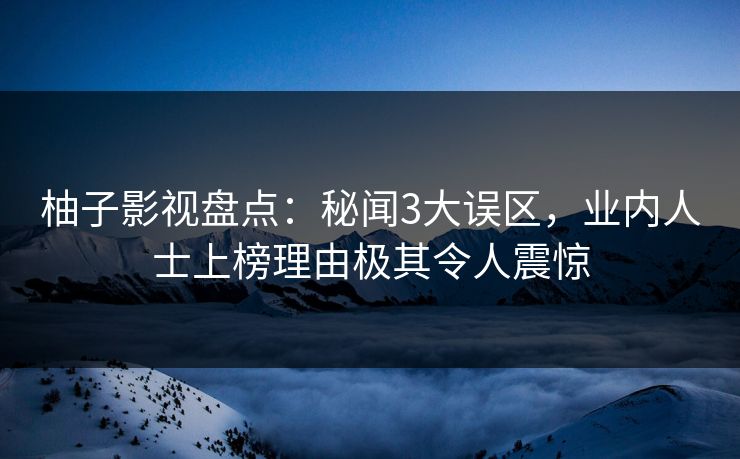 柚子影视盘点：秘闻3大误区，业内人士上榜理由极其令人震惊