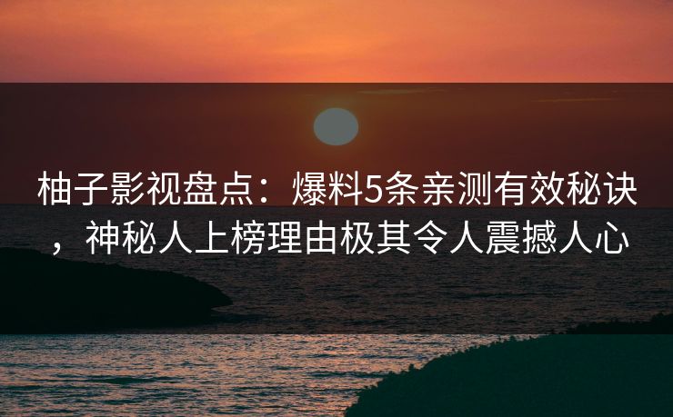 柚子影视盘点：爆料5条亲测有效秘诀，神秘人上榜理由极其令人震撼人心