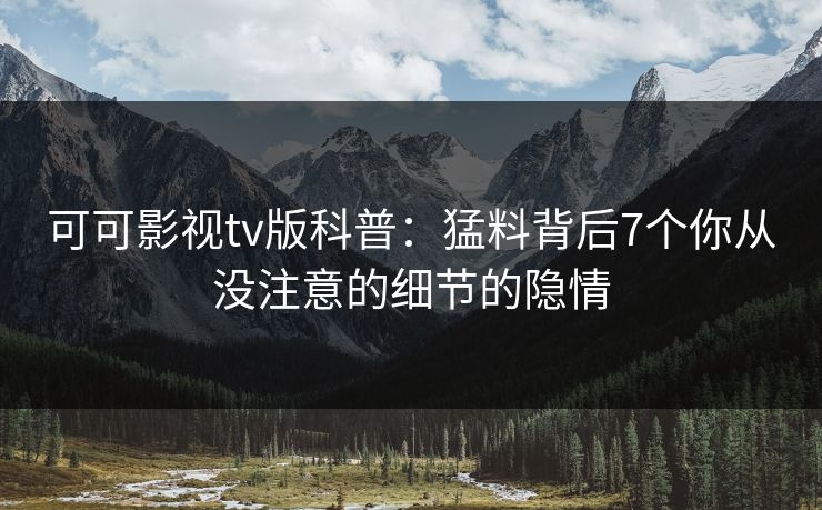 可可影视tv版科普：猛料背后7个你从没注意的细节的隐情