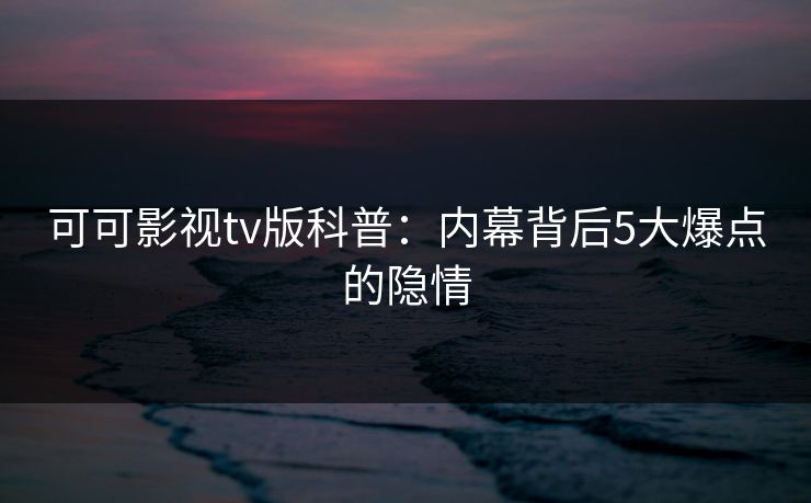 可可影视tv版科普：内幕背后5大爆点的隐情