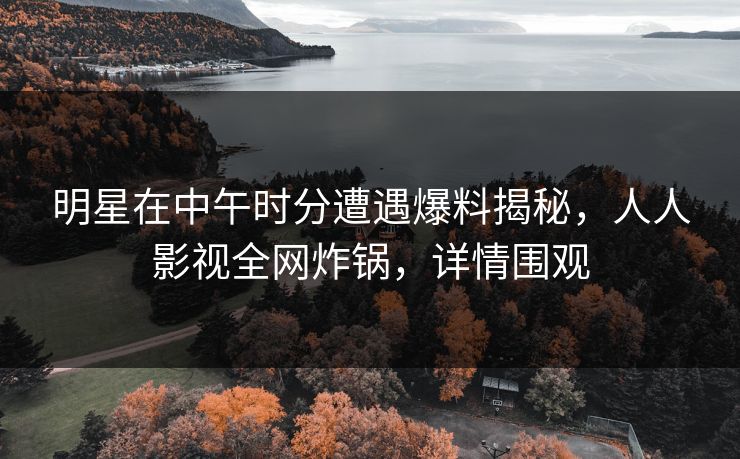 明星在中午时分遭遇爆料揭秘，人人影视全网炸锅，详情围观