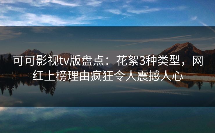 可可影视tv版盘点：花絮3种类型，网红上榜理由疯狂令人震撼人心