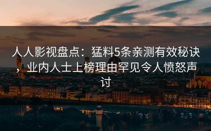 人人影视盘点：猛料5条亲测有效秘诀，业内人士上榜理由罕见令人愤怒声讨