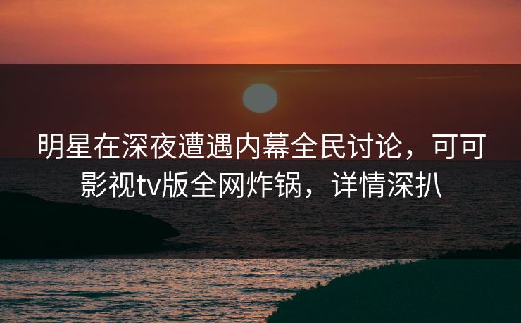 明星在深夜遭遇内幕全民讨论，可可影视tv版全网炸锅，详情深扒