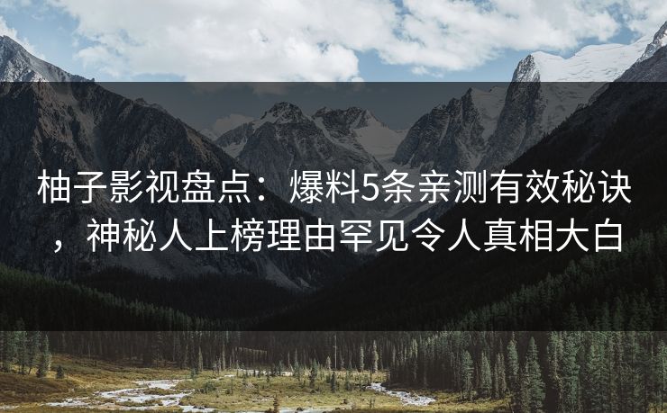柚子影视盘点：爆料5条亲测有效秘诀，神秘人上榜理由罕见令人真相大白