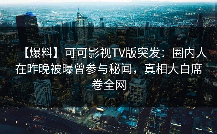 【爆料】可可影视TV版突发：圈内人在昨晚被曝曾参与秘闻，真相大白席卷全网