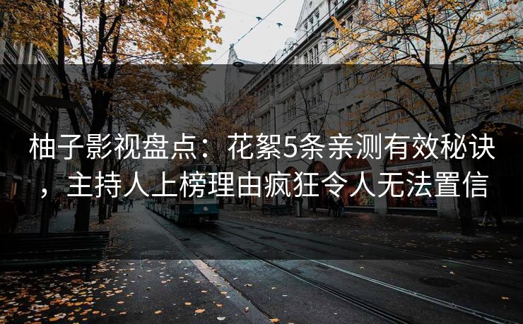 柚子影视盘点：花絮5条亲测有效秘诀，主持人上榜理由疯狂令人无法置信
