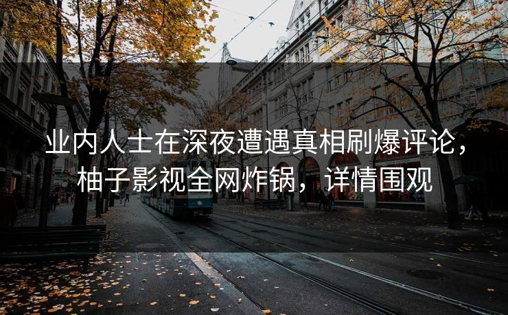 业内人士在深夜遭遇真相刷爆评论，柚子影视全网炸锅，详情围观