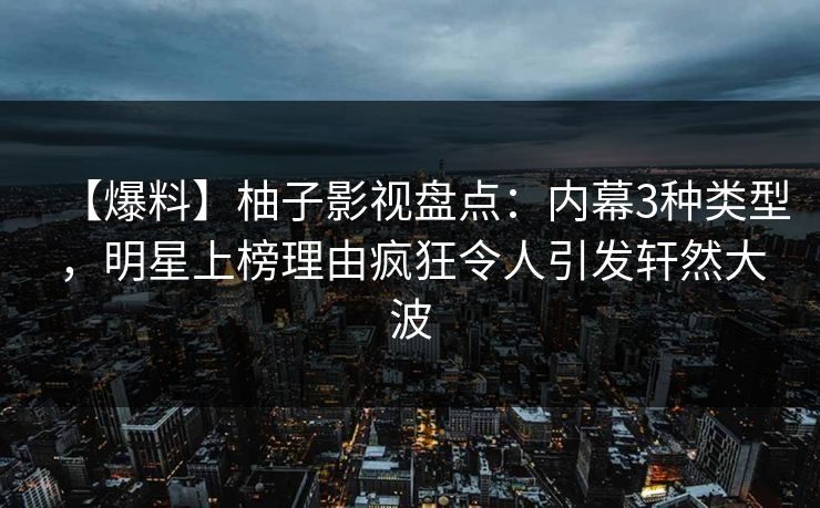 【爆料】柚子影视盘点：内幕3种类型，明星上榜理由疯狂令人引发轩然大波
