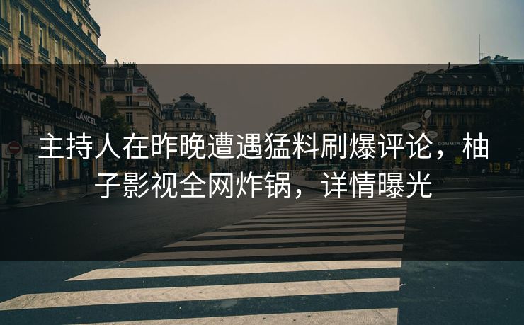 主持人在昨晚遭遇猛料刷爆评论，柚子影视全网炸锅，详情曝光