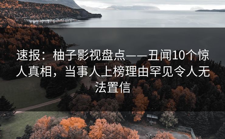 速报：柚子影视盘点——丑闻10个惊人真相，当事人上榜理由罕见令人无法置信