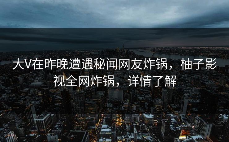 大V在昨晚遭遇秘闻网友炸锅，柚子影视全网炸锅，详情了解