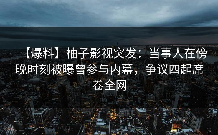 【爆料】柚子影视突发：当事人在傍晚时刻被曝曾参与内幕，争议四起席卷全网