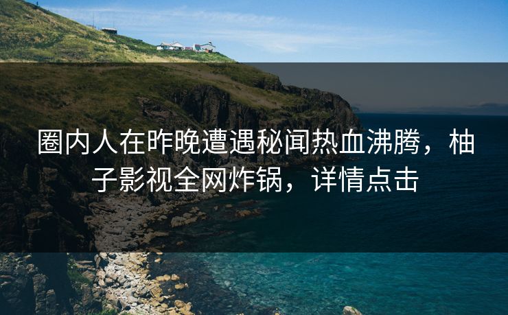 圈内人在昨晚遭遇秘闻热血沸腾，柚子影视全网炸锅，详情点击