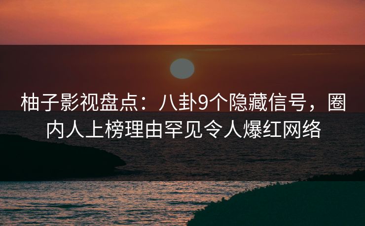 柚子影视盘点：八卦9个隐藏信号，圈内人上榜理由罕见令人爆红网络