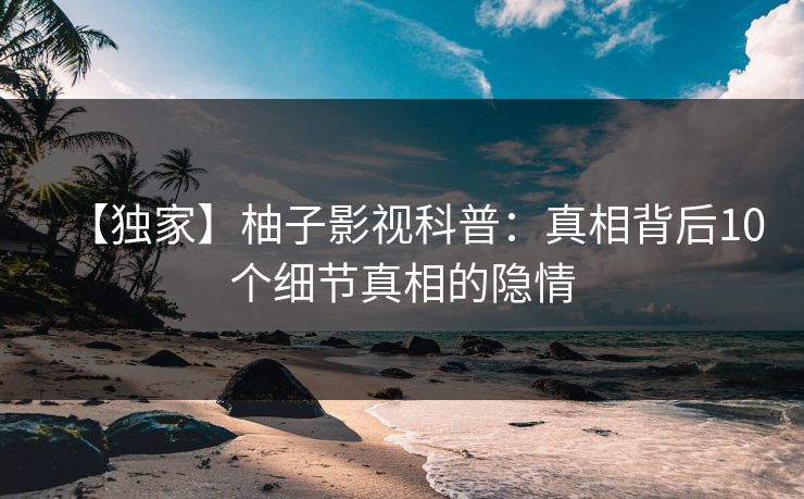 【独家】柚子影视科普：真相背后10个细节真相的隐情