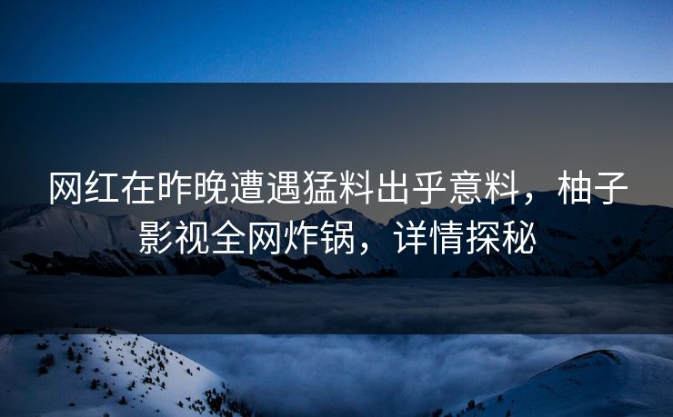 网红在昨晚遭遇猛料出乎意料，柚子影视全网炸锅，详情探秘