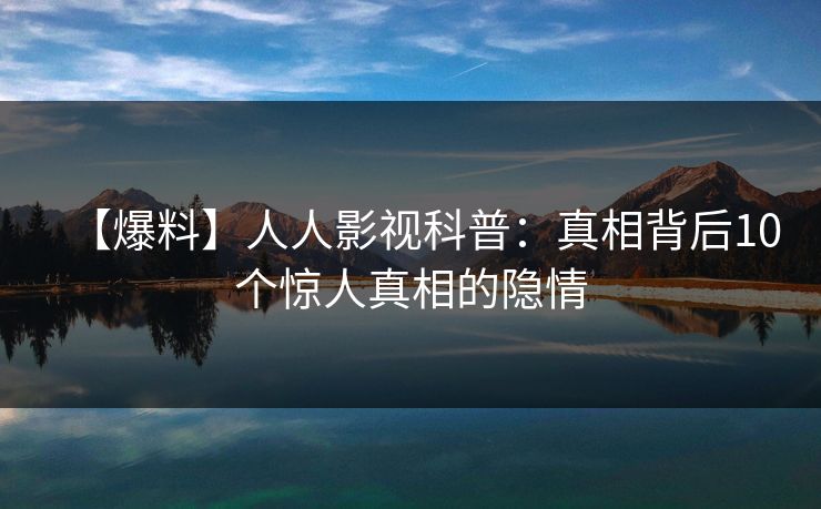 【爆料】人人影视科普：真相背后10个惊人真相的隐情