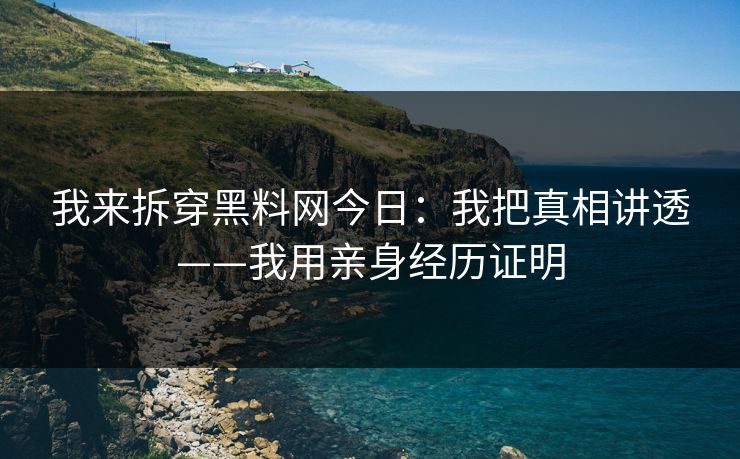 我来拆穿黑料网今日：我把真相讲透——我用亲身经历证明