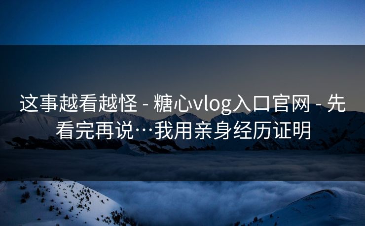 这事越看越怪 - 糖心vlog入口官网 - 先看完再说…我用亲身经历证明