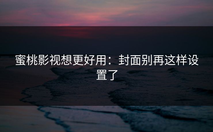 蜜桃影视想更好用：封面别再这样设置了